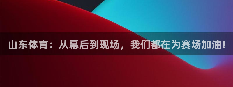 山东体育：从幕后到现场，我们都在为赛场加油!